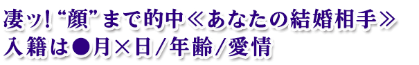 凄ッ!“顔”まで的中≪あなたの結婚相手≫入籍は●月×日/年齢/愛情 凄ッ!“顔”まで的中≪あなたの結婚相手≫入籍は●月×日/年齢/愛情