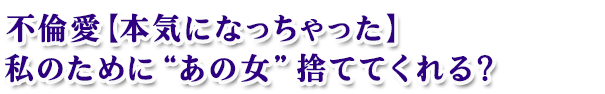 不倫愛【本気になっちゃった】私のために“あの女”捨ててくれる? 不倫愛【本気になっちゃった】私のために“あの女”捨ててくれる?